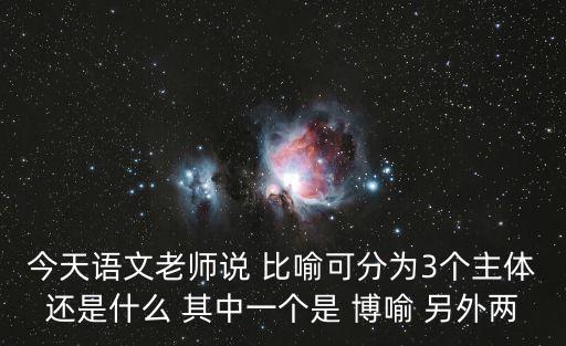 今天語文老師說 比喻可分為3個(gè)主體還是什么 其中一個(gè)是 博喻 另外兩