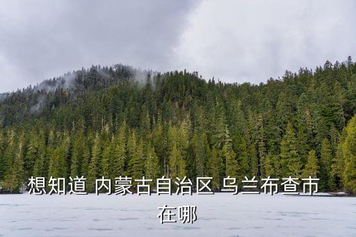 烏蘭察布在哪里，想知道 內(nèi)蒙古自治區(qū) 烏蘭布查市 在哪