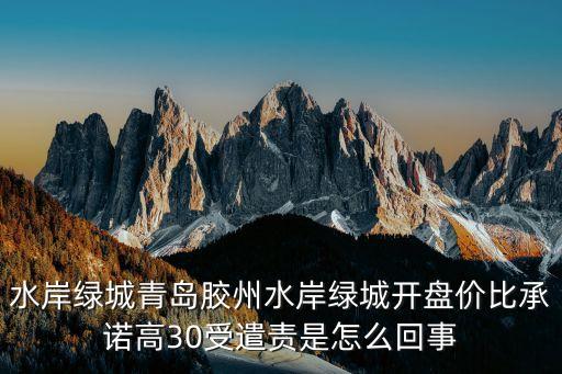 水岸綠城青島膠州水岸綠城開盤價(jià)比承諾高30受遣責(zé)是怎么回事