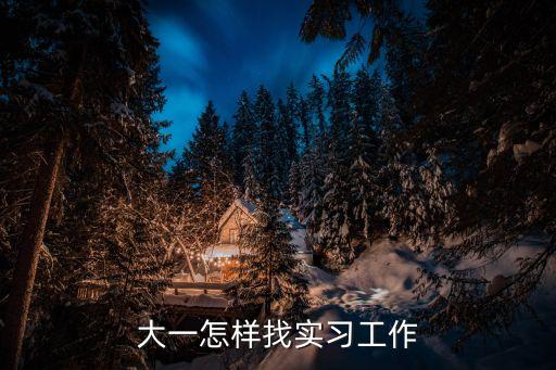 怎么找實(shí)習(xí)，大一怎樣找實(shí)習(xí)工作