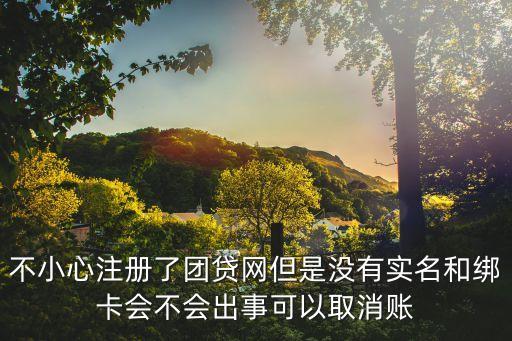 不小心注冊了團貸網(wǎng)但是沒有實名和綁卡會不會出事可以取消賬