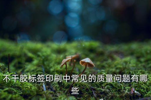 附著牢度，不干膠標(biāo)簽印刷中常見的質(zhì)量問題有哪些