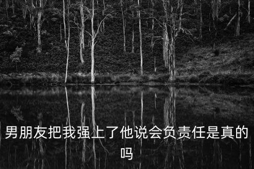 男朋友把我強(qiáng)上了他說會(huì)負(fù)責(zé)任是真的嗎