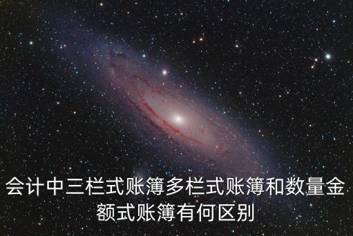 會(huì)計(jì)中三欄式賬簿多欄式賬簿和數(shù)量金額式賬簿有何區(qū)別