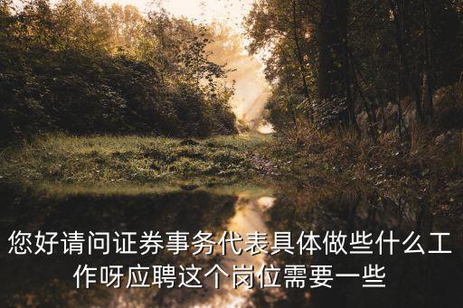 您好請問證券事務(wù)代表具體做些什么工作呀應(yīng)聘這個崗位需要一些
