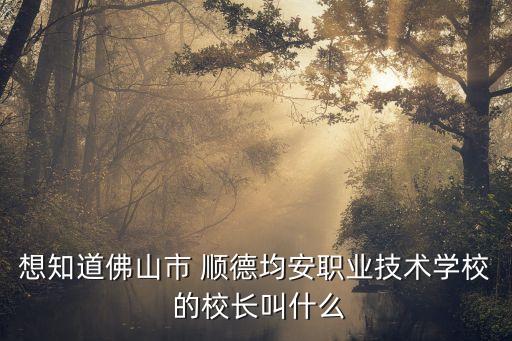 李順德，想知道佛山市 順德均安職業(yè)技術(shù)學(xué)校 的校長(zhǎng)叫什么