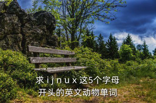 ijzzxxx，求 i j n u x 這5個(gè)字母開(kāi)頭的英文動(dòng)物單詞