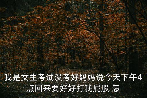 媽媽打女孩屁股，我是女生考試沒考好媽媽說今天下午4點(diǎn)回來要好好打我屁股 怎
