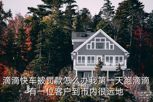 滴滴快車被罰款怎么辦我第一天跑滴滴有一位客戶到市內很遠地
