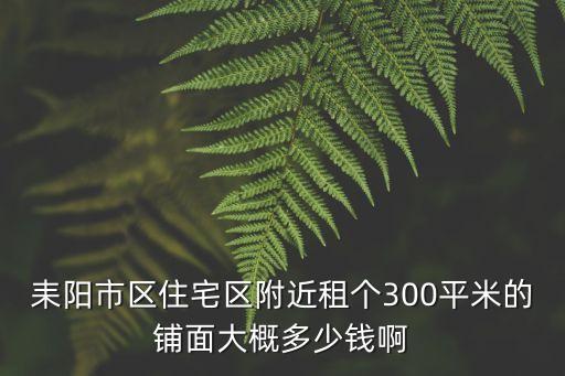 耒陽(yáng)租房，耒陽(yáng)市區(qū)住宅區(qū)附近租個(gè)300平米的鋪面大概多少錢(qián)啊