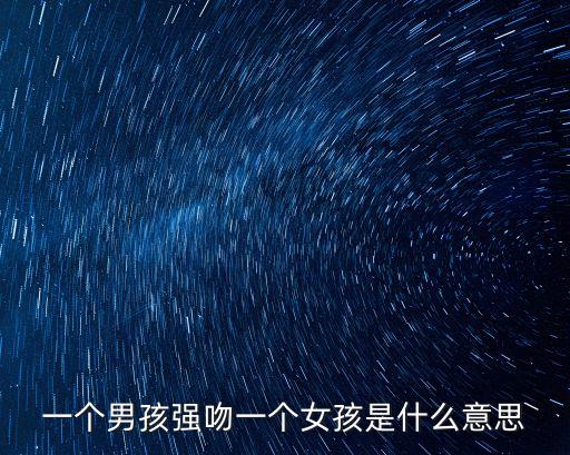 女生被男生強(qiáng)吻，一個(gè)男孩強(qiáng)吻一個(gè)女孩是什么意思