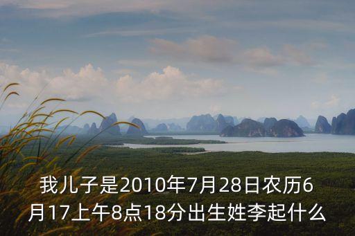 我兒子是2010年7月28日農(nóng)歷6月17上午8點(diǎn)18分出生姓李起什么