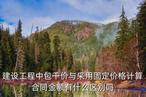 建設(shè)工程中包干價(jià)與采用固定價(jià)格計(jì)算合同金額有什么區(qū)別嗎