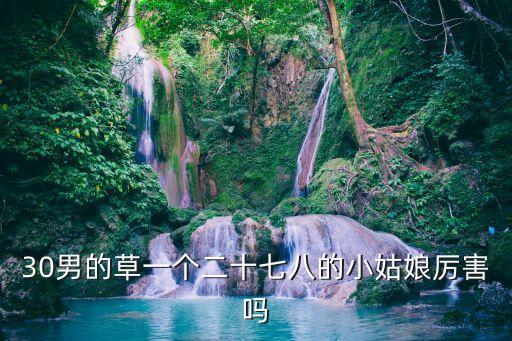 30男的草一個(gè)二十七八的小姑娘厲害嗎
