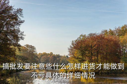 搞批發(fā)要注意些什么怎樣進(jìn)貨才能做到不虧具體的詳細(xì)情況