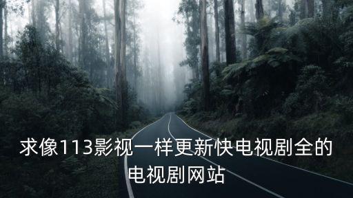求像113影視一樣更新快電視劇全的電視劇網(wǎng)站