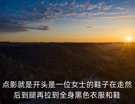 點影就是開頭是一位女士的鞋子在走然后到腿再拉到全身黑色衣服和鞋