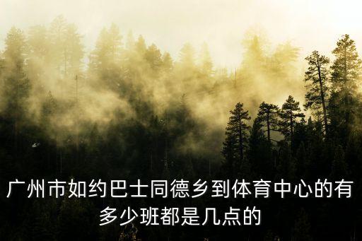 廣州市如約巴士同德鄉(xiāng)到體育中心的有多少班都是幾點(diǎn)的
