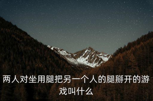 掰開她的腿，兩人對坐用腿把另一個人的腿掰開的游戲叫什么