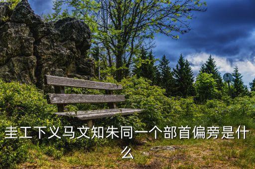 圭工下義馬文知朱同一個部首偏旁是什么