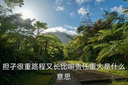 擔(dān)孑很重路程又長(zhǎng)比喻責(zé)任重大是什么意思