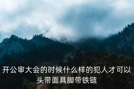 公審大會(huì)，開(kāi)公審大會(huì)的時(shí)候什么樣的犯人才可以頭帶面具腳帶鐵鏈