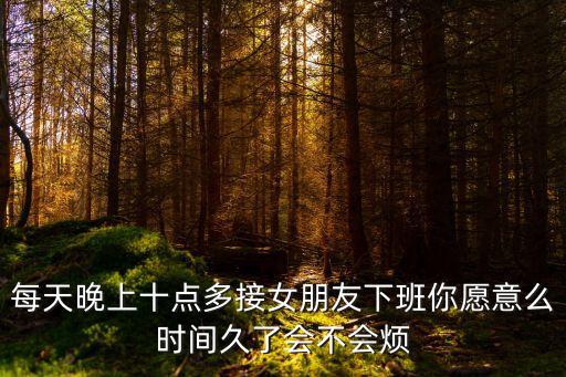 每天晚上十點(diǎn)多接女朋友下班你愿意么時(shí)間久了會(huì)不會(huì)煩