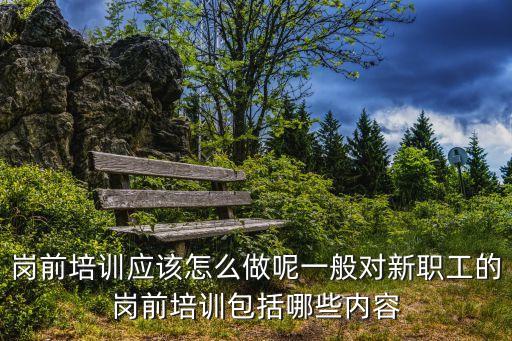 上崗培訓(xùn)，崗前培訓(xùn)應(yīng)該怎么做呢一般對(duì)新職工的崗前培訓(xùn)包括哪些內(nèi)容