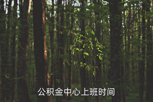 公積金中心上班時間，住房公積金管理中心上班時間