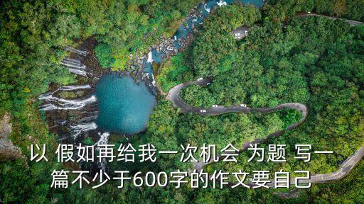 以 假如再給我一次機(jī)會(huì) 為題 寫一篇不少于600字的作文要自己