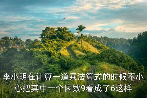 李小明在計算一道乘法算式的時候不小心把其中一個因數(shù)9看成了6這樣
