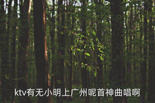 小明上廣州，ktv有無呢首神曲唱啊