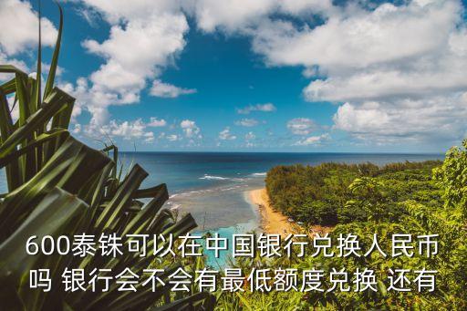 600泰銖可以在中國銀行兌換人民幣嗎 銀行會不會有最低額度兌換 還有