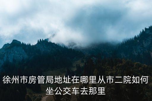 徐州市房管局地址在哪里從市二院如何坐公交車去那里