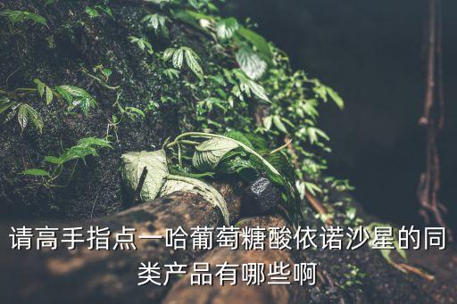 同類產(chǎn)品，請高手指點一哈葡萄糖酸依諾沙星的同類產(chǎn)品有哪些啊