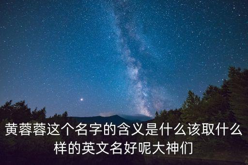 黃蓉蓉這個(gè)名字的含義是什么該取什么樣的英文名好呢大神們