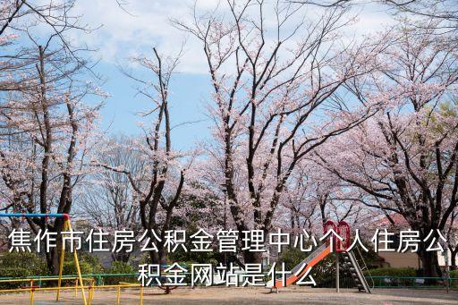 焦作市住房公積金管理中心個人住房公積金網(wǎng)站是什么