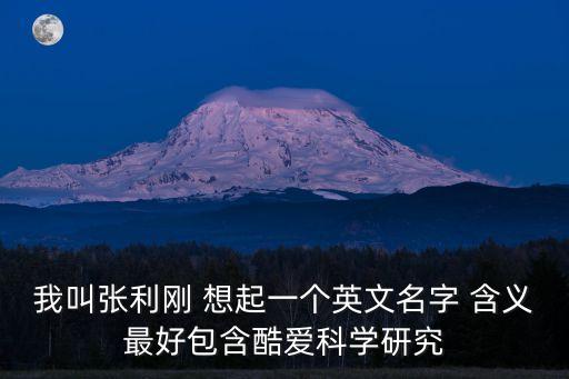 我叫張利剛 想起一個(gè)英文名字 含義最好包含酷愛(ài)科學(xué)研究