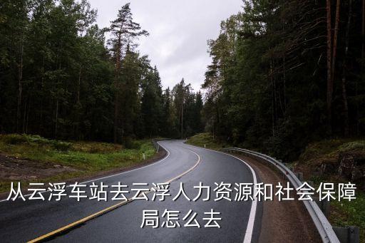 云浮市人力資源和社會保障局，從云浮車站去云浮人力資源和社會保障局怎么去
