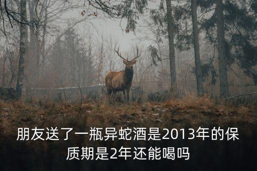 朋友送了一瓶異蛇酒是2013年的保質(zhì)期是2年還能喝嗎