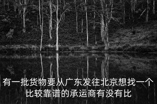 有一批貨物要從廣東發(fā)往北京想找一個比較靠譜的承運(yùn)商有沒有比