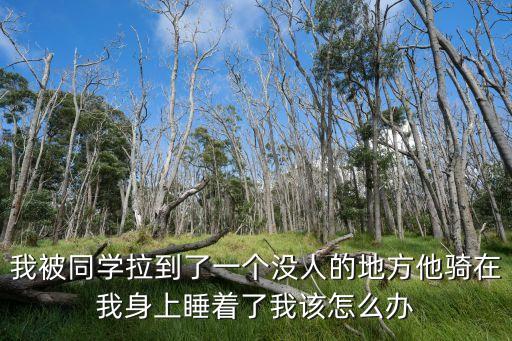 我被同學(xué)拉到了一個沒人的地方他騎在我身上睡著了我該怎么辦