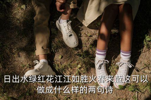 日出水綠紅花江江如勝火春來藍(lán)這可以做成什么樣的兩句詩
