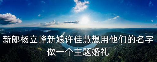 新郎楊立峰新娘許佳慧想用他們的名字做一個主題婚禮