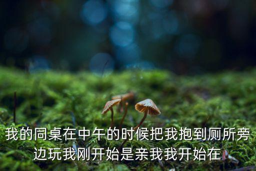 同桌操我，我的同桌在中午的時候把我抱到廁所旁邊玩我剛開始是親我我開始在
