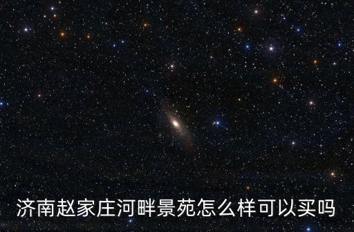 河畔景苑，濟南趙家莊河畔景苑怎么樣可以買嗎