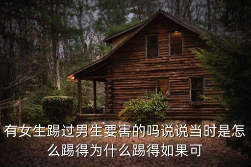 有女生踢過男生要害的嗎說說當時是怎么踢得為什么踢得如果可