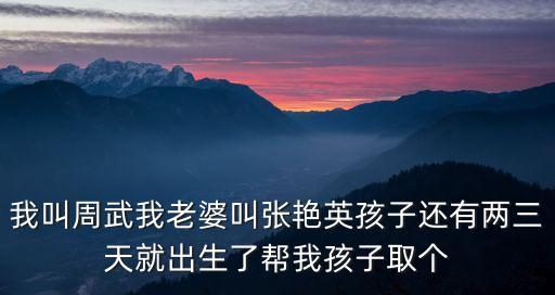 我叫周武我老婆叫張艷英孩子還有兩三天就出生了幫我孩子取個(gè)