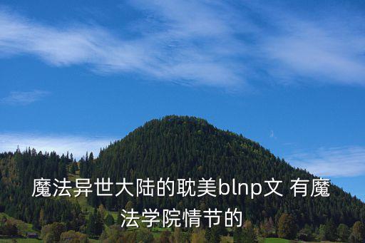 魔法異世大陸的耽美blnp文 有魔法學(xué)院情節(jié)的