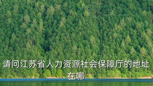 江蘇省社保局，請問江蘇省人力資源社會保障廳的地址在哪